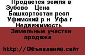 Продается земля в Зубово › Цена ­ 570 000 - Башкортостан респ., Уфимский р-н, Уфа г. Недвижимость » Земельные участки продажа   